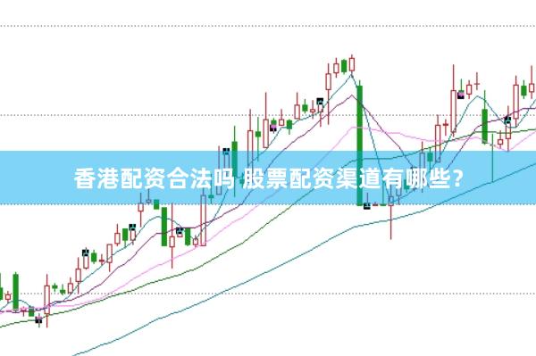 香港配资合法吗 股票配资渠道有哪些？
