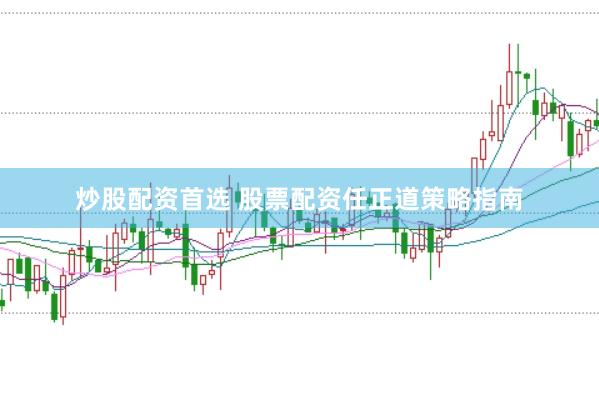 炒股配资首选 股票配资任正道策略指南