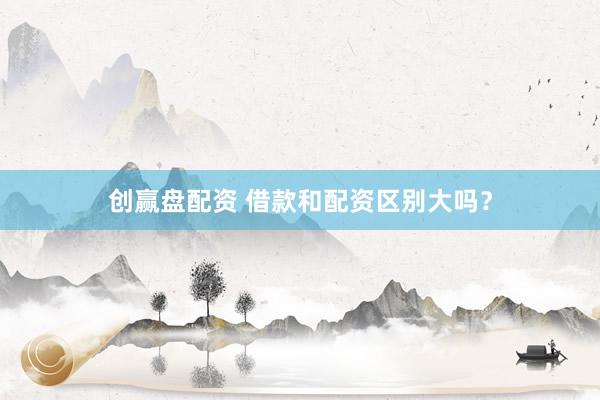 创赢盘配资 借款和配资区别大吗？