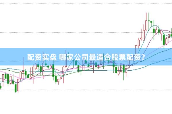 配资实盘 哪家公司最适合股票配资？