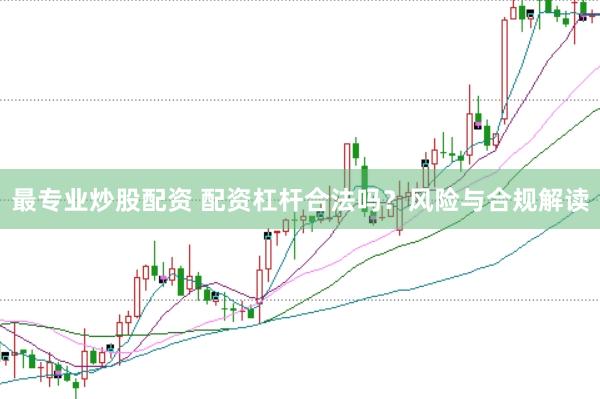最专业炒股配资 配资杠杆合法吗？风险与合规解读