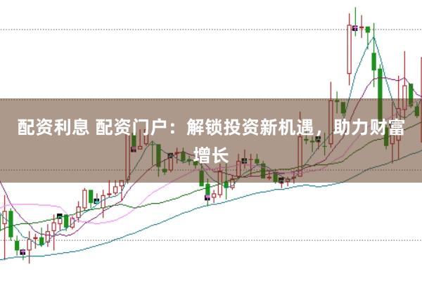 配资利息 配资门户：解锁投资新机遇，助力财富增长