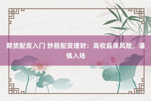 期货配资入门 炒股配资理财：高收益高风险，谨慎入场