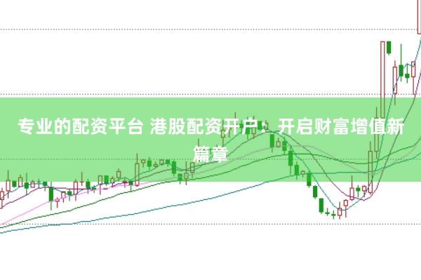 专业的配资平台 港股配资开户：开启财富增值新篇章